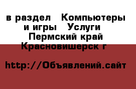  в раздел : Компьютеры и игры » Услуги . Пермский край,Красновишерск г.